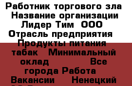 Работник торгового зла › Название организации ­ Лидер Тим, ООО › Отрасль предприятия ­ Продукты питания, табак › Минимальный оклад ­ 16 000 - Все города Работа » Вакансии   . Ненецкий АО,Великовисочное с.